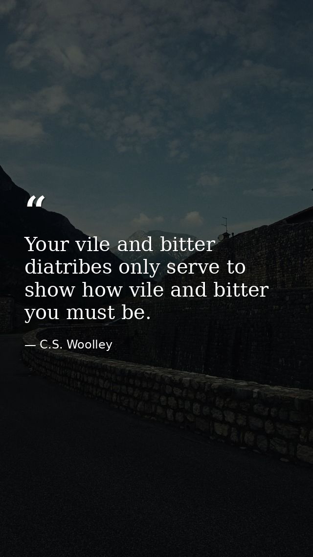 Your vile and bitter diatribes only serve to show how vile and bitter you must be. — C.S. Woolley