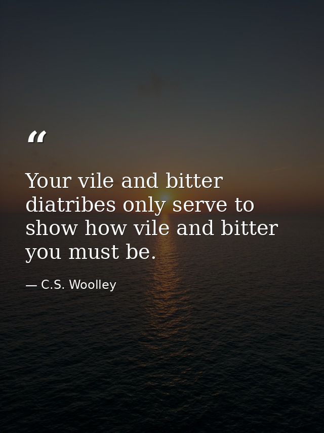 Your vile and bitter diatribes only serve to show how vile and bitter you must be. — C.S. Woolley