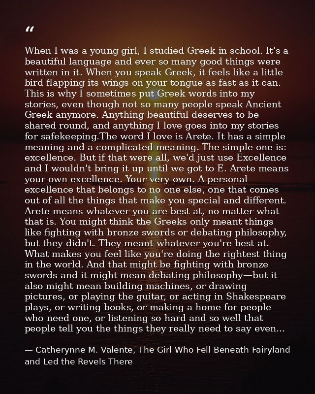 When I was a young girl, I studied Greek in school. It's a beautiful language and ever so many good things were written  — Catherynne M. Valente, The Girl Who Fell Beneath Fairyland and Led the Revels There