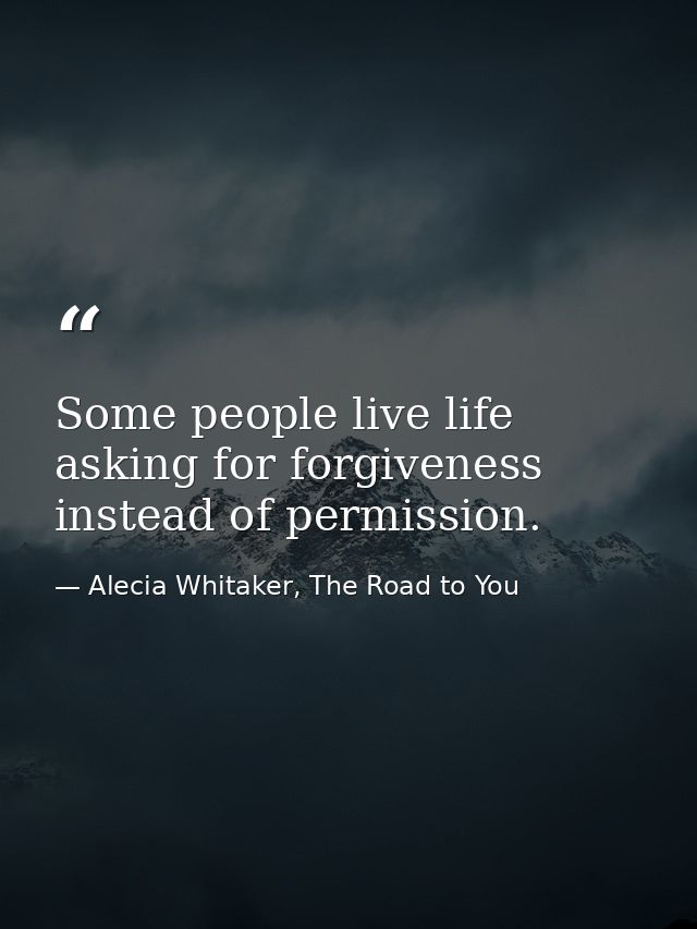 Some people live life asking for forgiveness instead of permission. — Alecia Whitaker, The Road to You