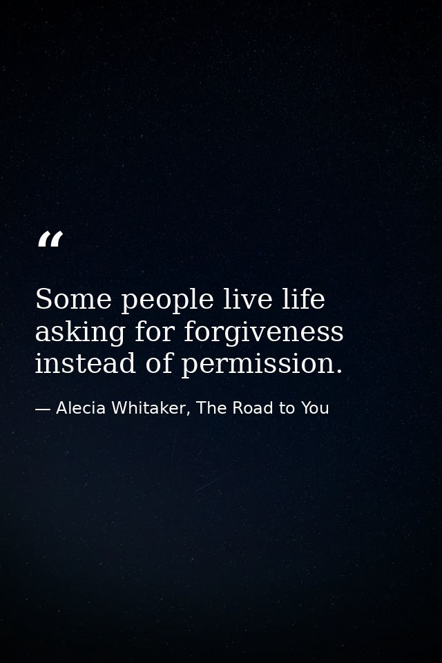 Some people live life asking for forgiveness instead of permission. — Alecia Whitaker, The Road to You