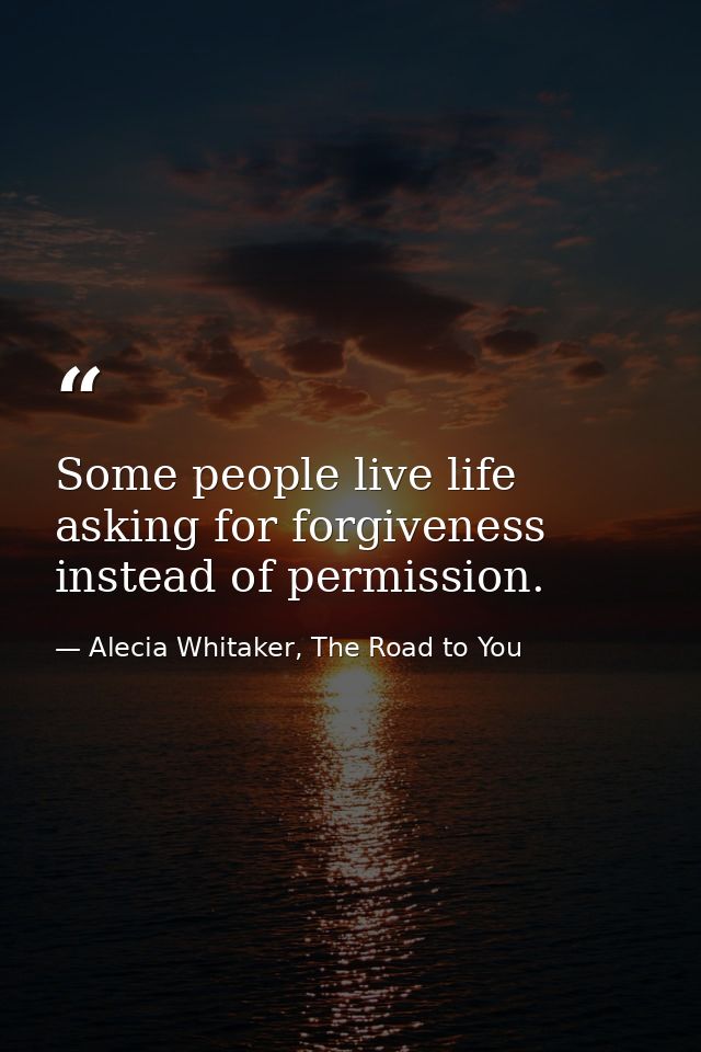 Some people live life asking for forgiveness instead of permission. — Alecia Whitaker, The Road to You