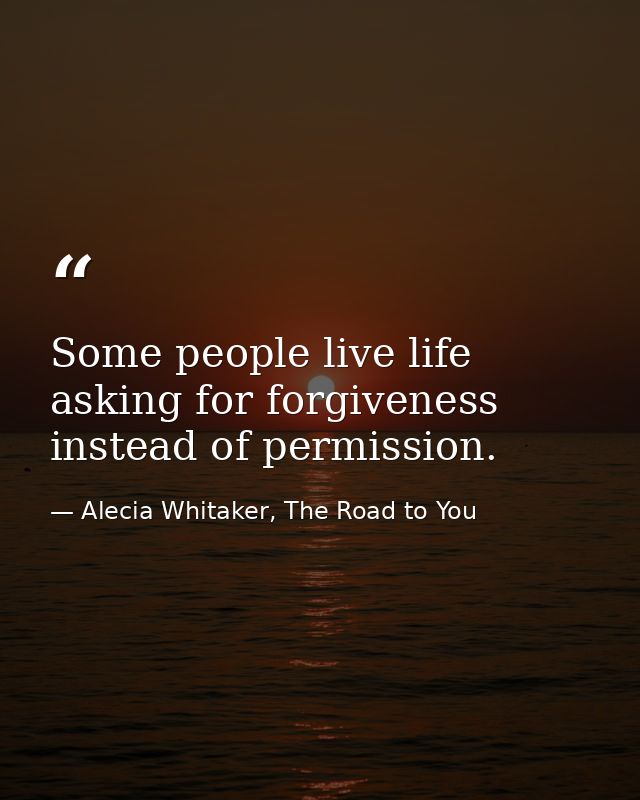 Some people live life asking for forgiveness instead of permission. — Alecia Whitaker, The Road to You