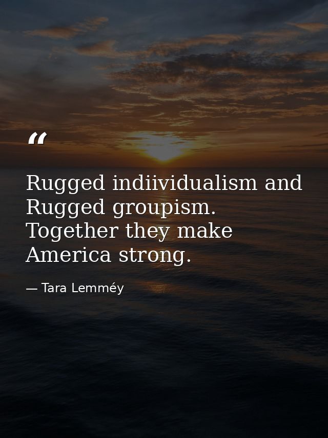Rugged indiividualism and Rugged groupism. Together they make America strong. — Tara Lemméy