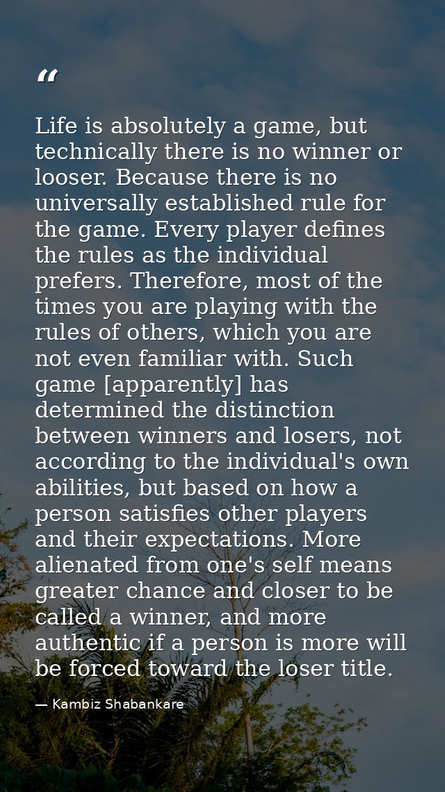 Life is absolutely a game, but technically there is no winner or looser. Because there is no universally established rul — Kambiz Shabankare