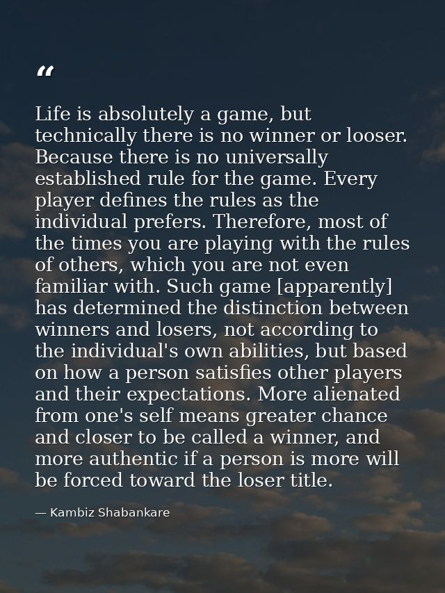 Life is absolutely a game, but technically there is no winner or looser. Because there is no universally established rul — Kambiz Shabankare