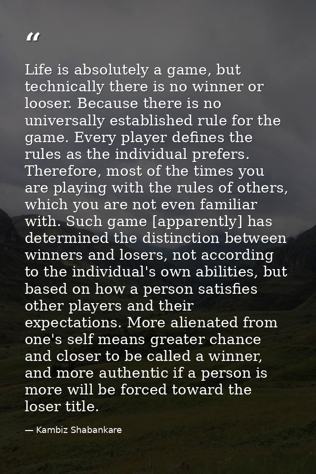 Life is absolutely a game, but technically there is no winner or looser. Because there is no universally established rul — Kambiz Shabankare