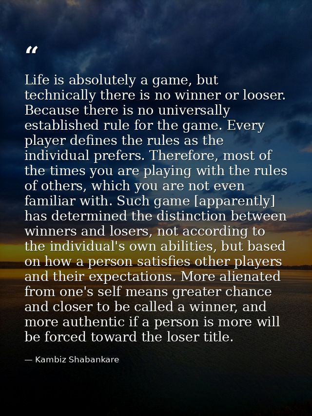 Life is absolutely a game, but technically there is no winner or looser. Because there is no universally established rul — Kambiz Shabankare