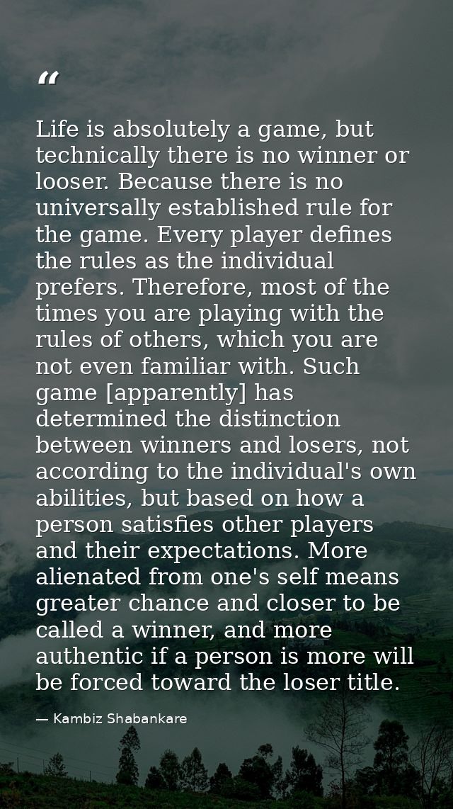 Life is absolutely a game, but technically there is no winner or looser. Because there is no universally established rul — Kambiz Shabankare