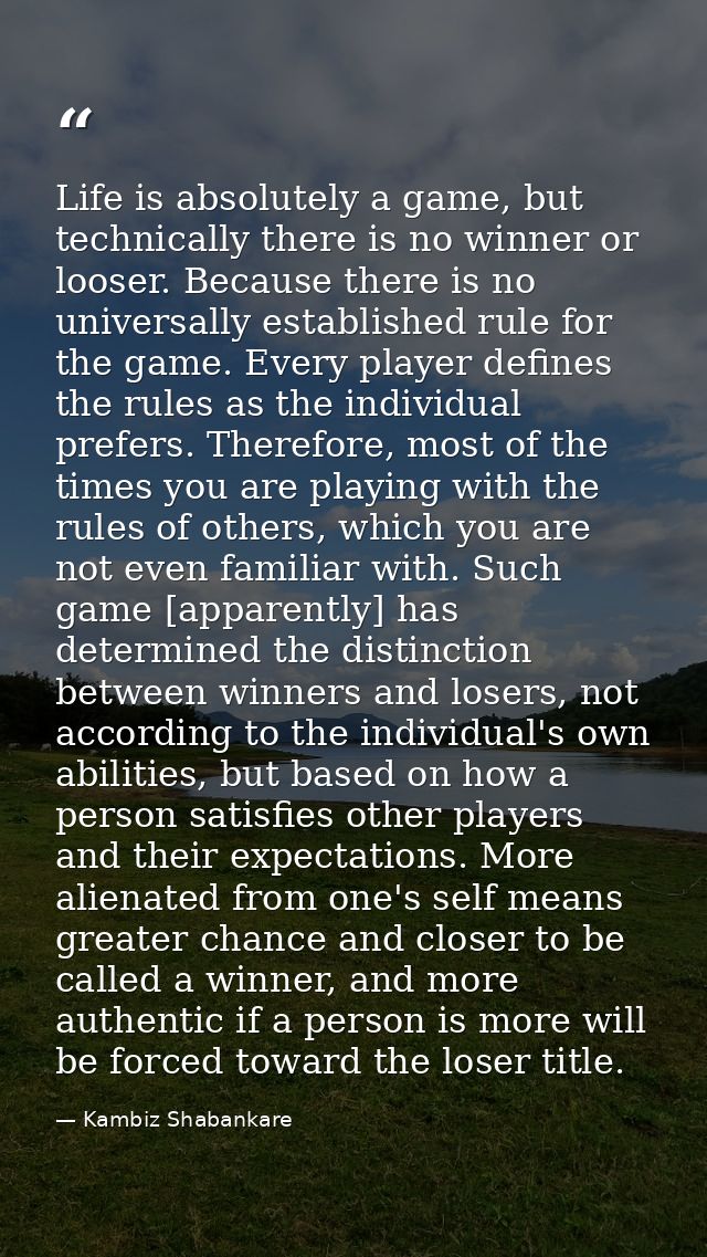 Life is absolutely a game, but technically there is no winner or looser. Because there is no universally established rul — Kambiz Shabankare