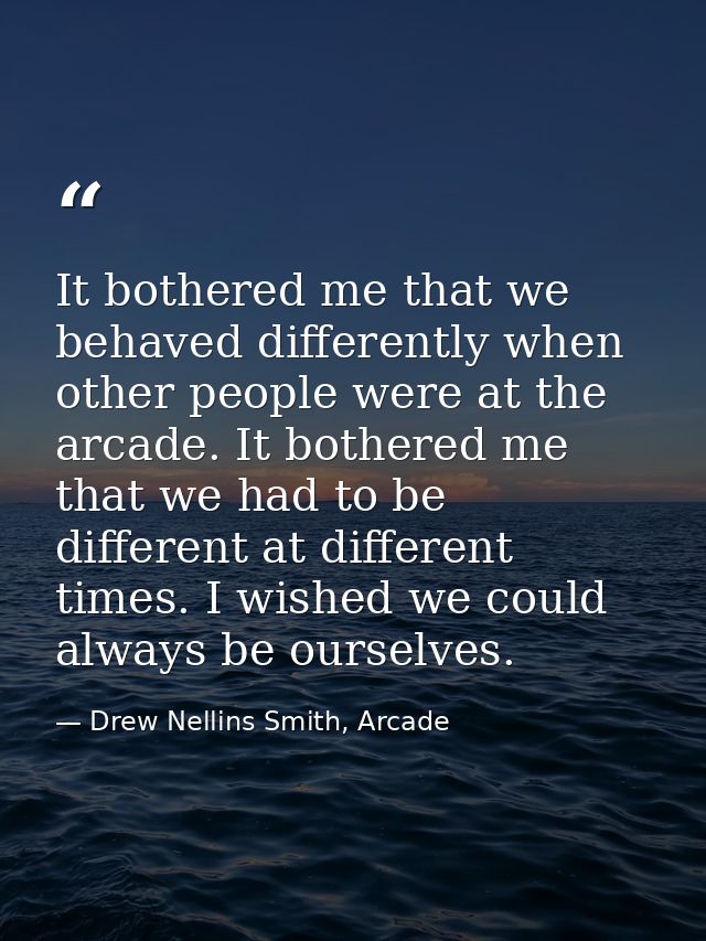 It bothered me that we behaved differently when other people were at the arcade. It bothered me that we had to be differ — Drew Nellins Smith, Arcade