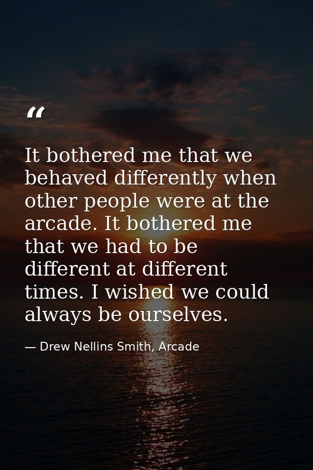 It bothered me that we behaved differently when other people were at the arcade. It bothered me that we had to be differ — Drew Nellins Smith, Arcade
