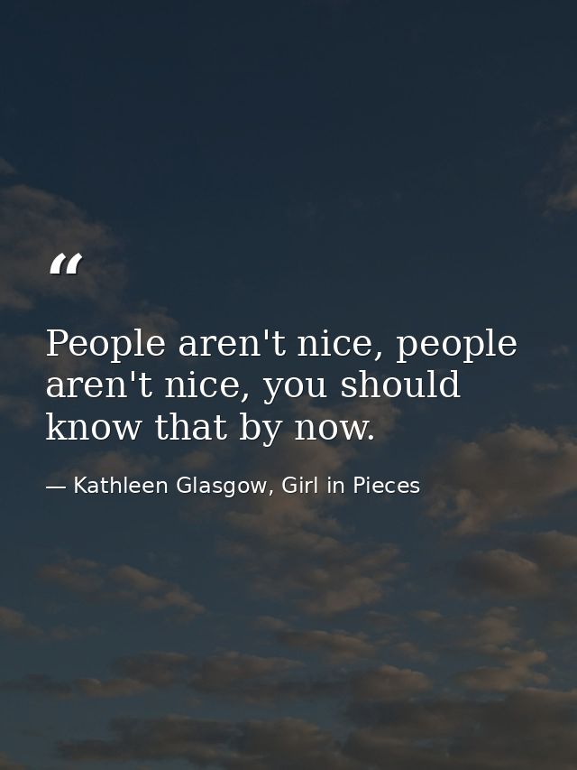 People aren't nice, people aren't nice, you should know that by now. — Kathleen Glasgow, Girl in Pieces