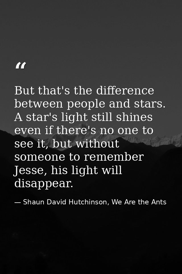 But that's the difference between people and stars. A star's light still shines even if there's no one to see it, but wi — Shaun David Hutchinson, We Are the Ants