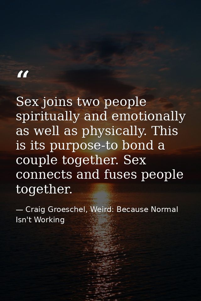 Sex joins two people spiritually and emotionally as well as physically. This is its purpose-to bond a couple together. S — Craig Groeschel, Weird: Because Normal Isn't Working