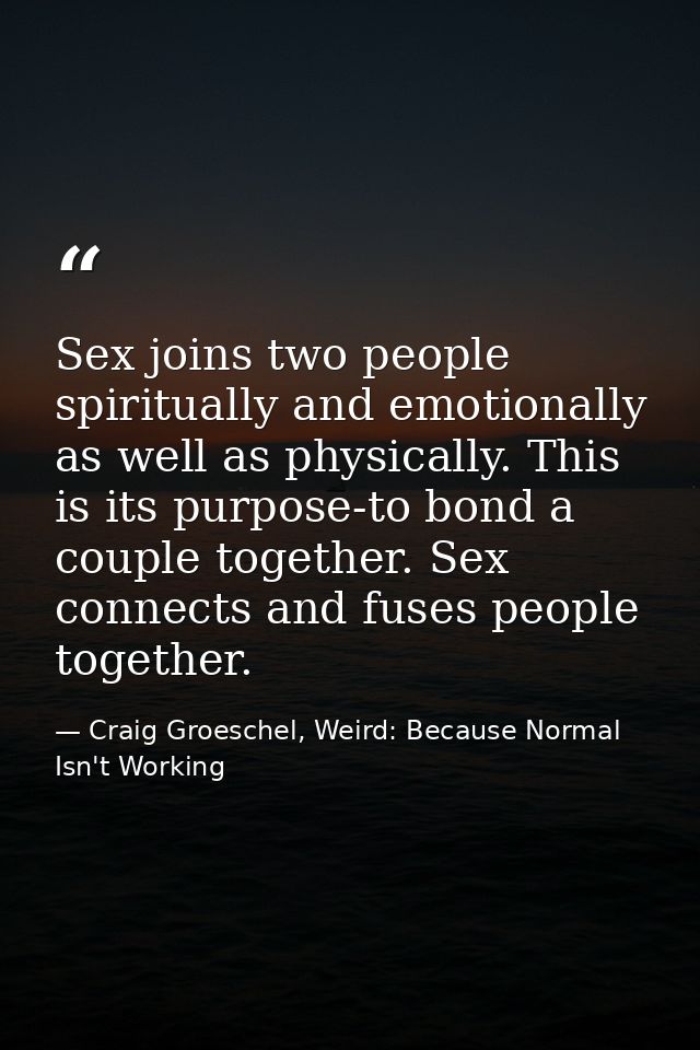 Sex joins two people spiritually and emotionally as well as physically. This is its purpose-to bond a couple together. S — Craig Groeschel, Weird: Because Normal Isn't Working