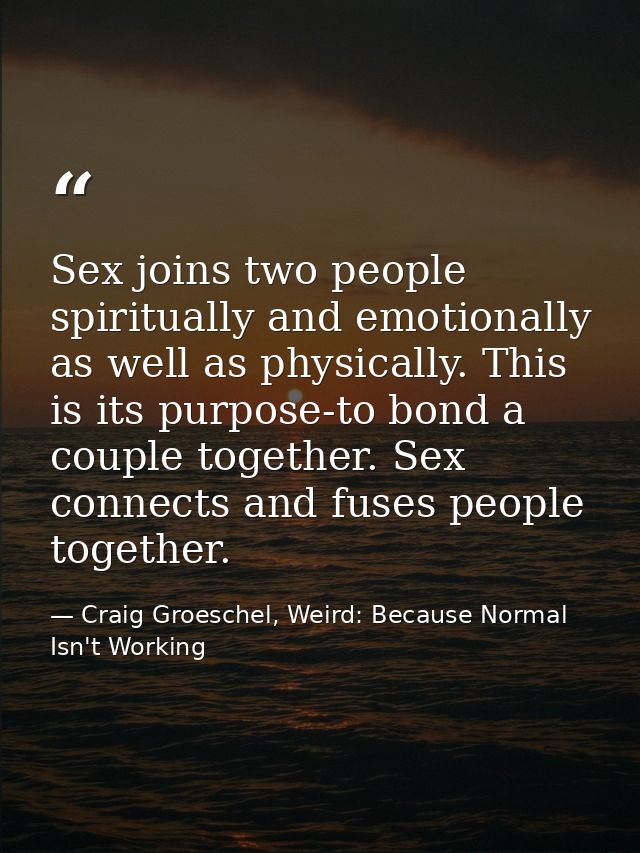 Sex joins two people spiritually and emotionally as well as physically. This is its purpose-to bond a couple together. S — Craig Groeschel, Weird: Because Normal Isn't Working