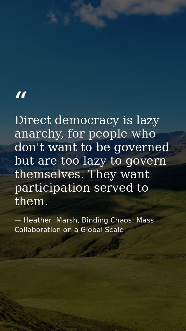 Direct democracy is lazy anarchy, for people who don't want to be governed but are too lazy to govern themselves. They w — Heather  Marsh, Binding Chaos: Mass Collaboration on a Global Scale