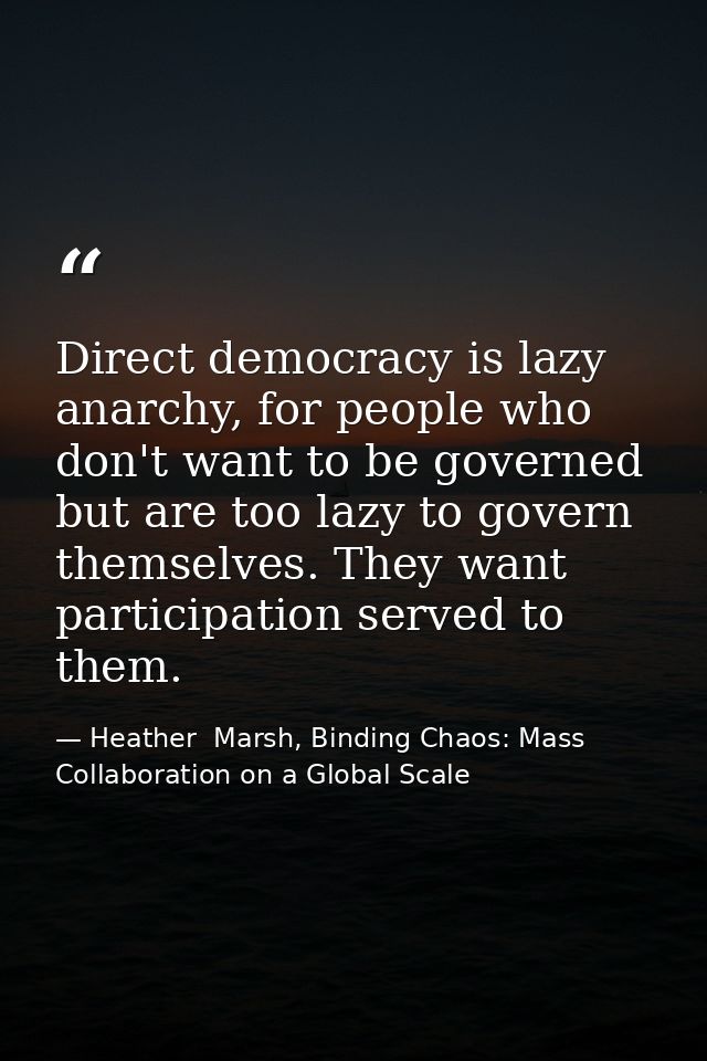 Direct democracy is lazy anarchy, for people who don't want to be governed but are too lazy to govern themselves. They w — Heather  Marsh, Binding Chaos: Mass Collaboration on a Global Scale