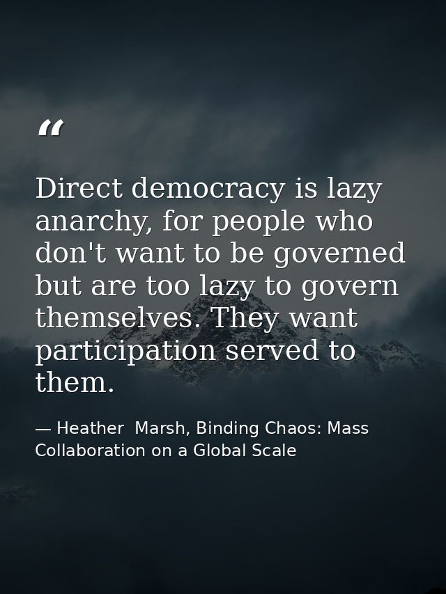 Direct democracy is lazy anarchy, for people who don't want to be governed but are too lazy to govern themselves. They w — Heather  Marsh, Binding Chaos: Mass Collaboration on a Global Scale