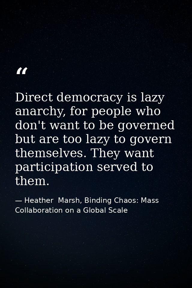 Direct democracy is lazy anarchy, for people who don't want to be governed but are too lazy to govern themselves. They w — Heather  Marsh, Binding Chaos: Mass Collaboration on a Global Scale