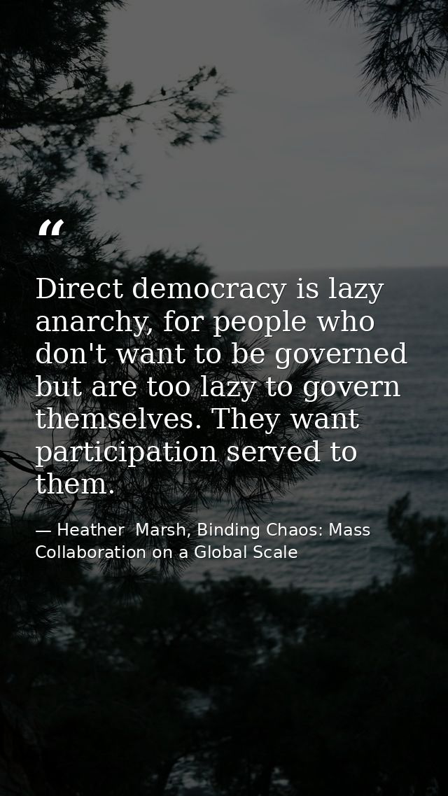 Direct democracy is lazy anarchy, for people who don't want to be governed but are too lazy to govern themselves. They w — Heather  Marsh, Binding Chaos: Mass Collaboration on a Global Scale