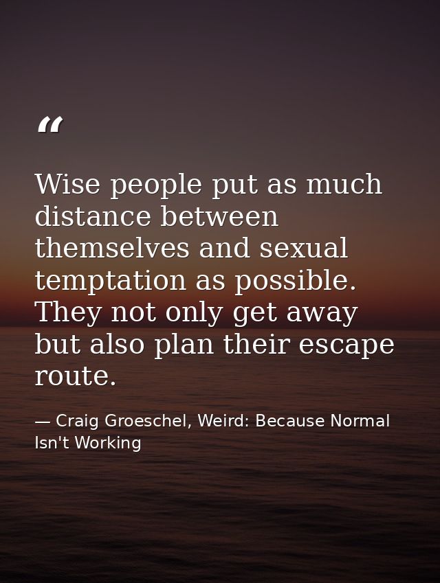 Wise people put as much distance between themselves and sexual temptation as possible. They not only get away but also p — Craig Groeschel, Weird: Because Normal Isn't Working