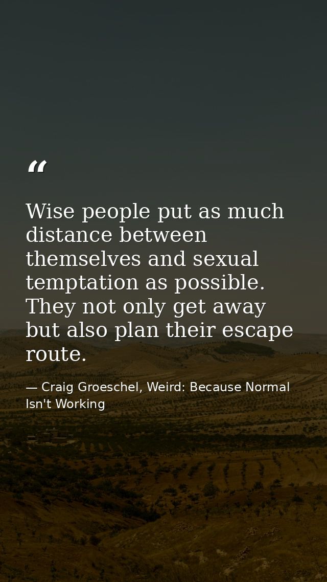Wise people put as much distance between themselves and sexual temptation as possible. They not only get away but also p — Craig Groeschel, Weird: Because Normal Isn't Working