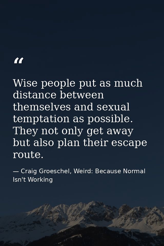 Wise people put as much distance between themselves and sexual temptation as possible. They not only get away but also p — Craig Groeschel, Weird: Because Normal Isn't Working