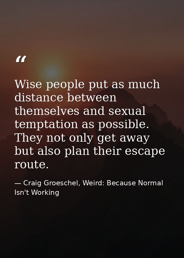 Wise people put as much distance between themselves and sexual temptation as possible. They not only get away but also p — Craig Groeschel, Weird: Because Normal Isn't Working