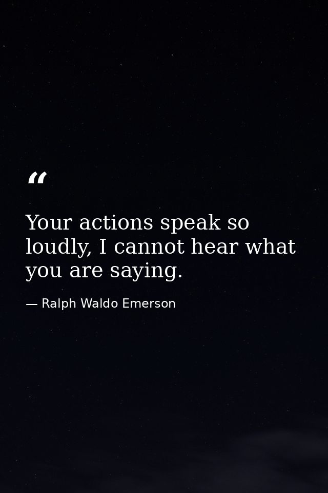 Your actions speak so loudly, I cannot hear what you are saying. — Ralph Waldo Emerson