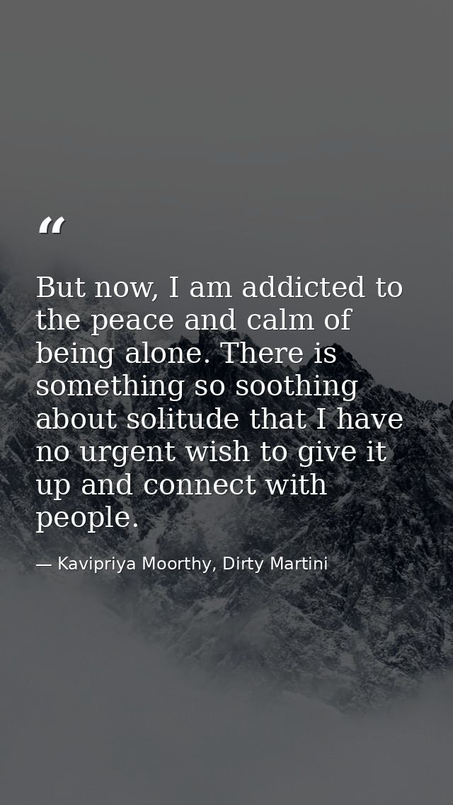 But now, I am addicted to the peace and calm of being alone. There is something so soothing about solitude that I have n — Kavipriya Moorthy, Dirty Martini
