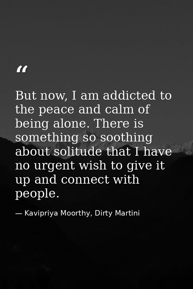 But now, I am addicted to the peace and calm of being alone. There is something so soothing about solitude that I have n — Kavipriya Moorthy, Dirty Martini