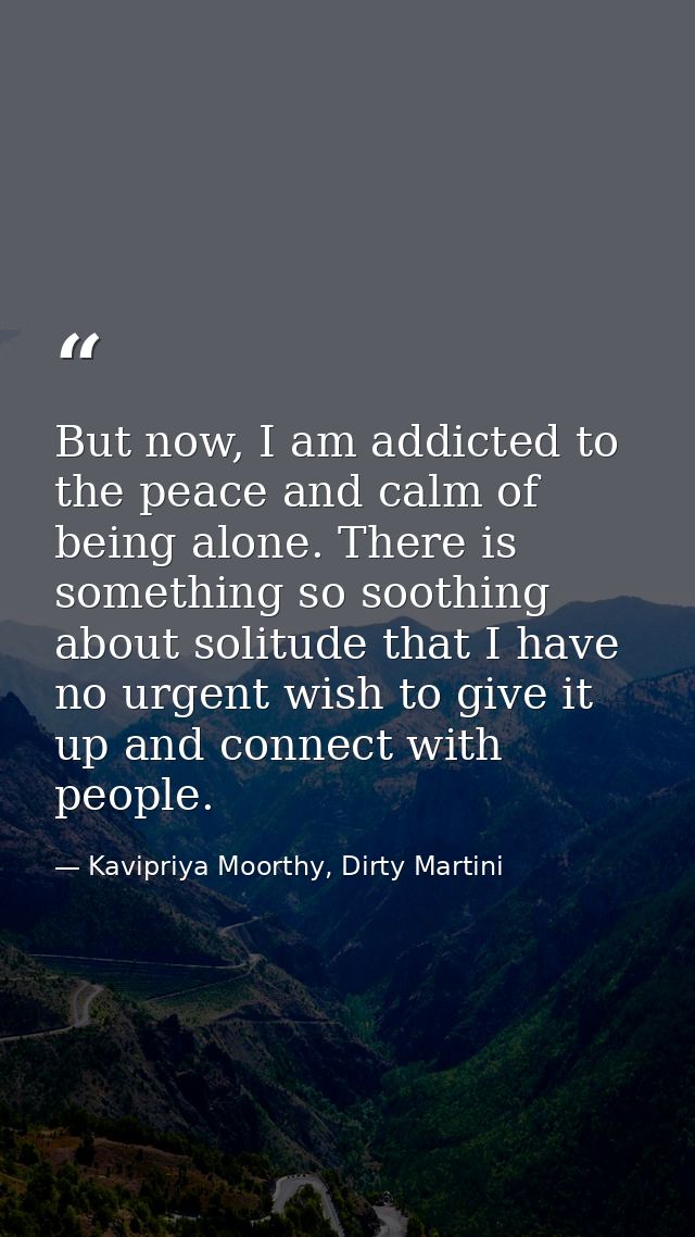 But now, I am addicted to the peace and calm of being alone. There is something so soothing about solitude that I have n — Kavipriya Moorthy, Dirty Martini