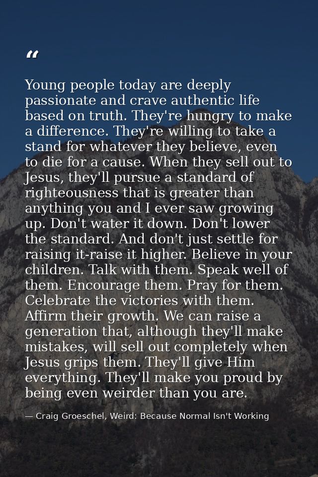 Young people today are deeply passionate and crave authentic life based on truth. They're hungry to make a difference. T — Craig Groeschel, Weird: Because Normal Isn't Working