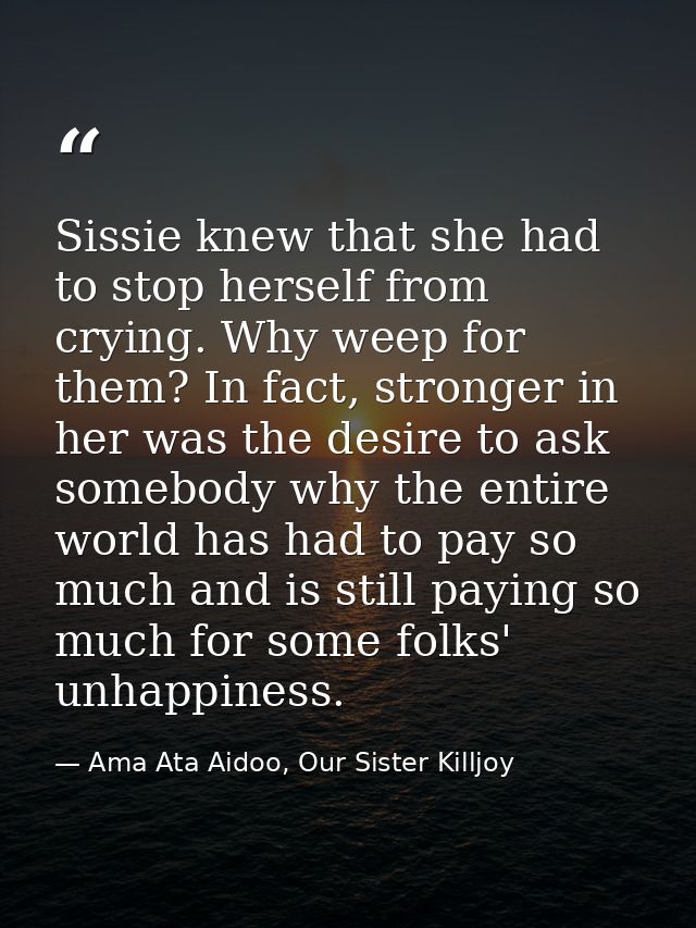 Sissie knew that she had to stop herself from crying. Why weep for them? In fact, stronger in her was the desire to ask  — Ama Ata Aidoo, Our Sister Killjoy