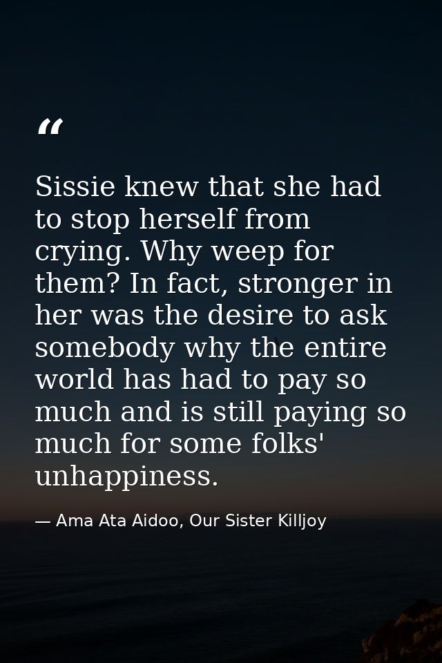 Sissie knew that she had to stop herself from crying. Why weep for them? In fact, stronger in her was the desire to ask  — Ama Ata Aidoo, Our Sister Killjoy