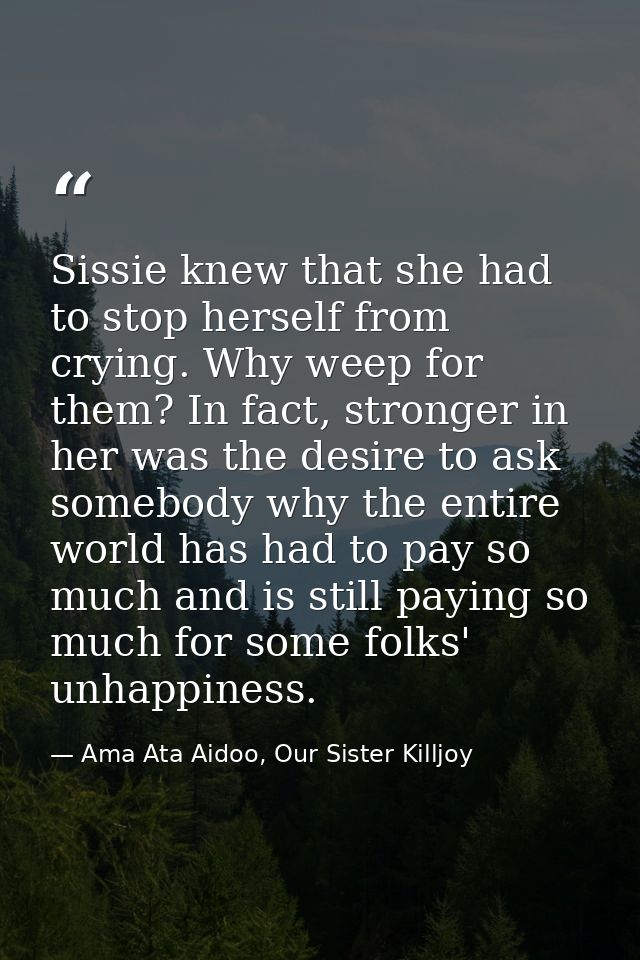Sissie knew that she had to stop herself from crying. Why weep for them? In fact, stronger in her was the desire to ask  — Ama Ata Aidoo, Our Sister Killjoy