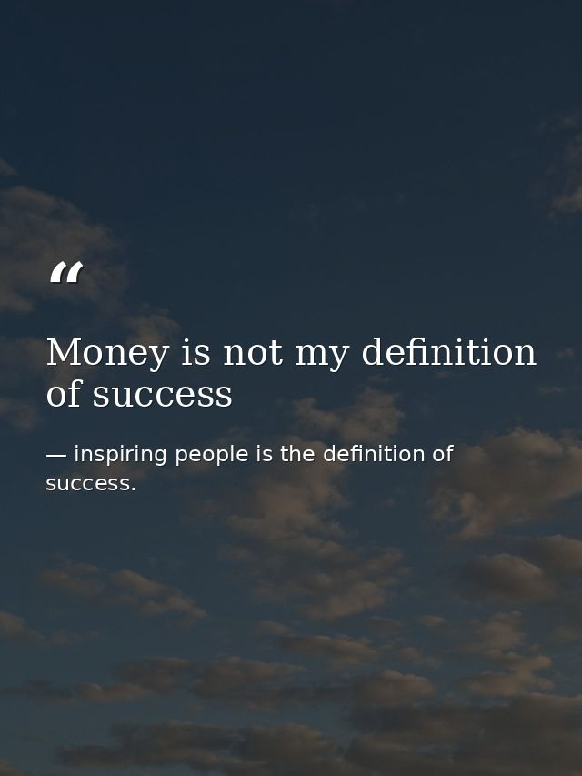Money is not my definition of success — inspiring people is the definition of success.