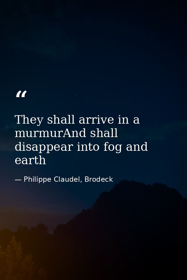 They shall arrive in a murmurAnd shall disappear into fog and earth — Philippe Claudel, Brodeck