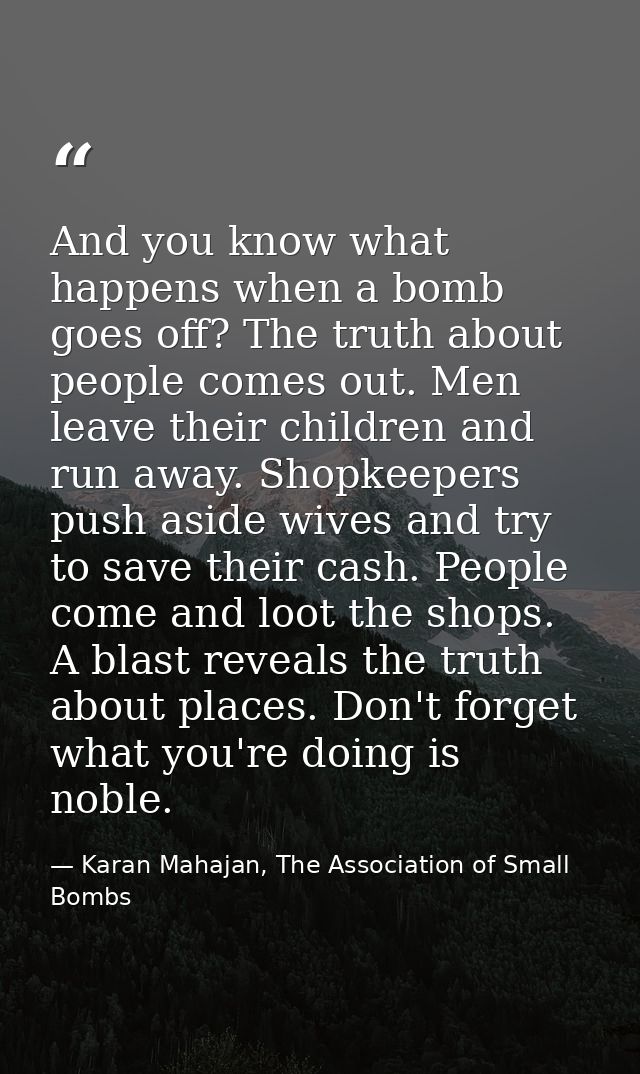 And you know what happens when a bomb goes off? The truth about people comes out. Men leave their children and run away. — Karan Mahajan, The Association of Small Bombs