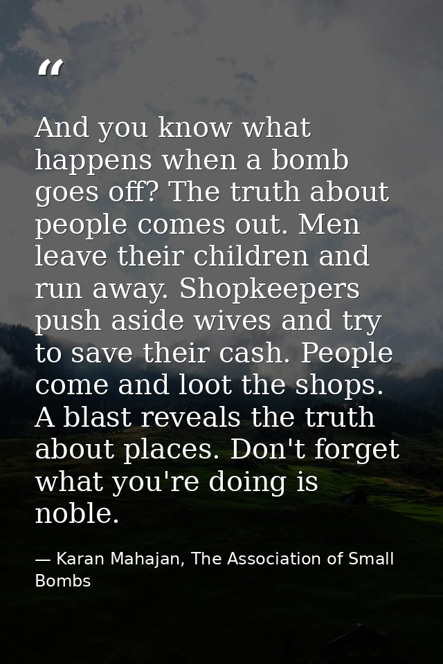 And you know what happens when a bomb goes off? The truth about people comes out. Men leave their children and run away. — Karan Mahajan, The Association of Small Bombs
