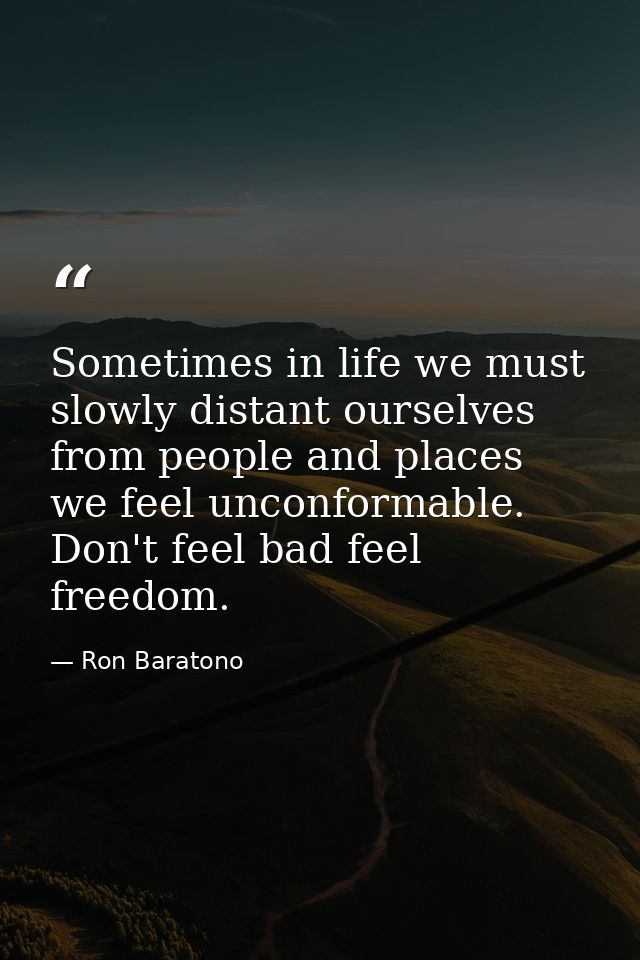 Sometimes in life we must slowly distant ourselves from people and places we feel unconformable. Don't feel bad feel fre — Ron Baratono