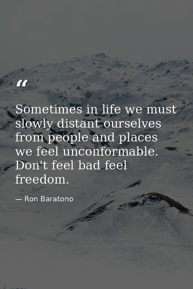 Sometimes in life we must slowly distant ourselves from people and places we feel unconformable. Don't feel bad feel fre — Ron Baratono