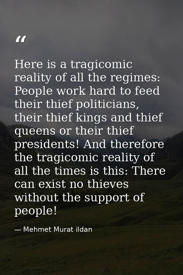 Here is a tragicomic reality of all the regimes: People work hard to feed their thief politicians, their thief kings and — Mehmet Murat ildan