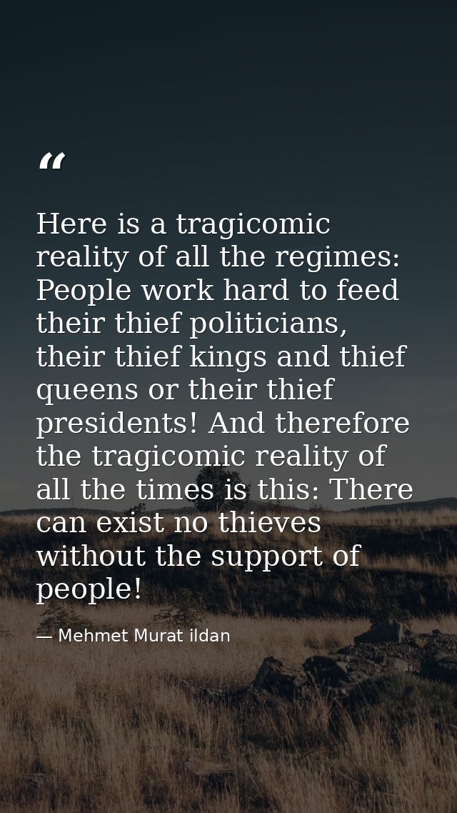 Here is a tragicomic reality of all the regimes: People work hard to feed their thief politicians, their thief kings and — Mehmet Murat ildan