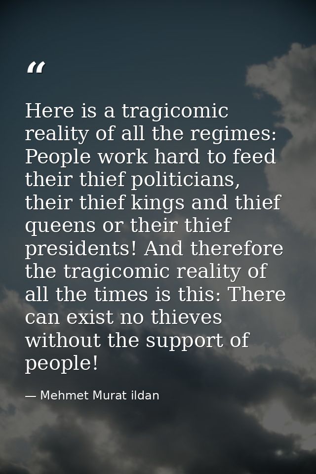 Here is a tragicomic reality of all the regimes: People work hard to feed their thief politicians, their thief kings and — Mehmet Murat ildan