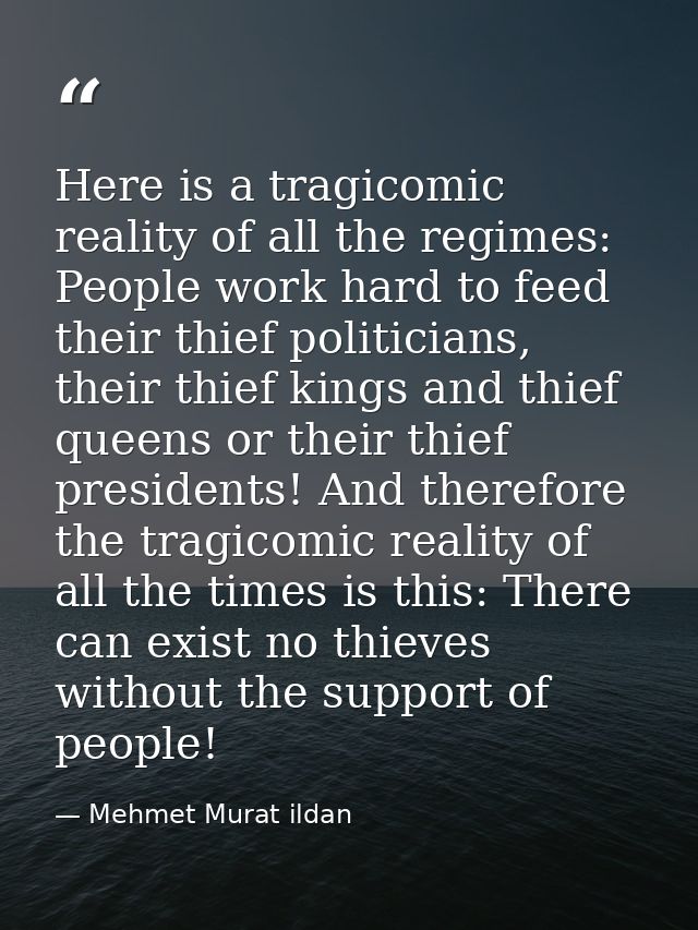 Here is a tragicomic reality of all the regimes: People work hard to feed their thief politicians, their thief kings and — Mehmet Murat ildan