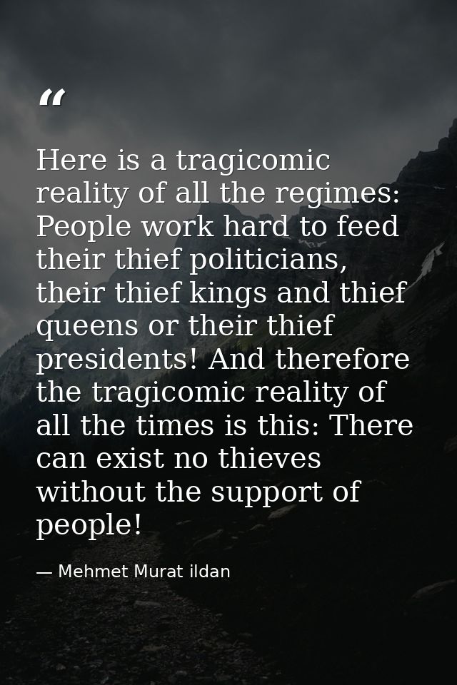Here is a tragicomic reality of all the regimes: People work hard to feed their thief politicians, their thief kings and — Mehmet Murat ildan