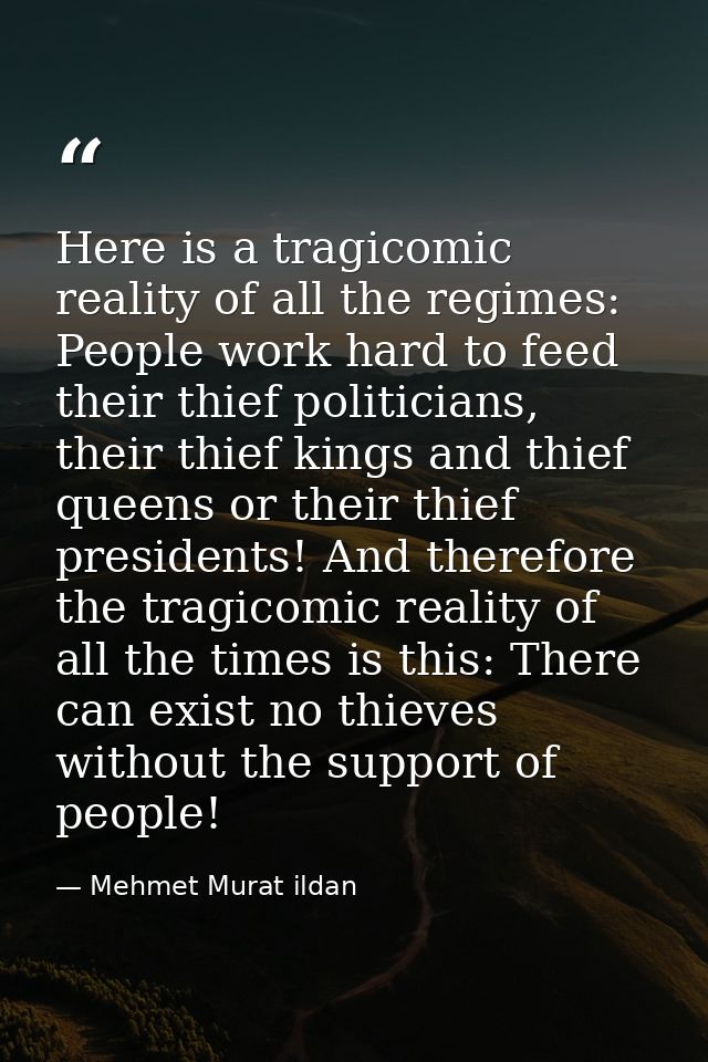 Here is a tragicomic reality of all the regimes: People work hard to feed their thief politicians, their thief kings and — Mehmet Murat ildan